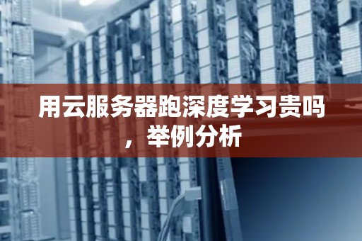 用云服务器跑深度学习贵吗,举例分析 用云服务器跑深度学习贵吗,举例分析