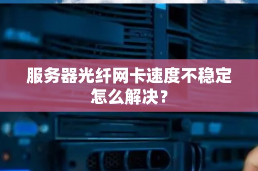 服务器光纤网卡速度不稳定怎么解决？