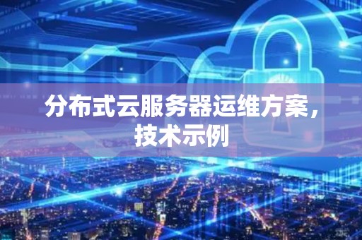 分布式云服务器运维方案,技术示例 分布式云服务器运维方案,技术示例