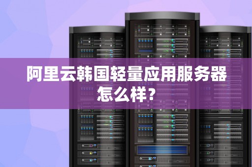 阿里云韩国轻量应用服务器怎么样？