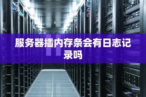服务器插内存条会有日志记录吗 服务器插内存条会有日志记录吗