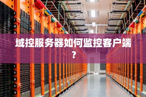 域控服务器如何监控客户端? 域控服务器如何监控客户端?
