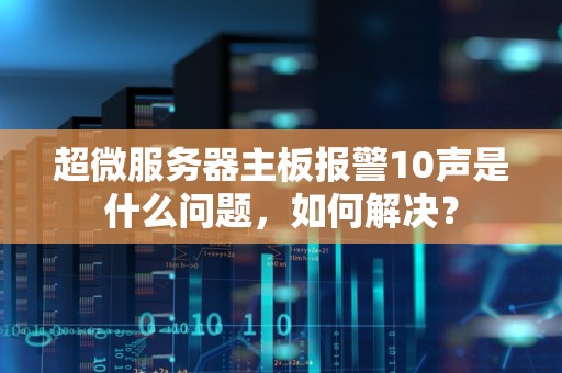 超微服务器主板报警10声是什么问题，如何解决？