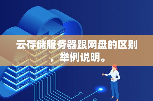 云存储服务器跟网盘的区别,举例说明。 云存储服务器跟网盘的区别,举例说明。