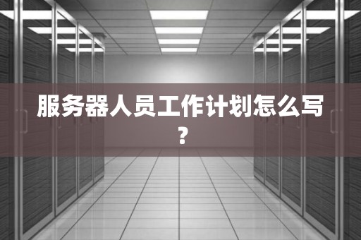 服务器人员工作计划怎么写? 服务器人员工作计划怎么写?