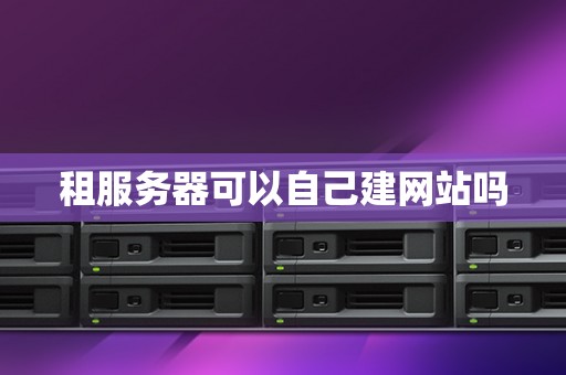 租服务器可以自己建网站吗 租服务器可以自己建网站吗
