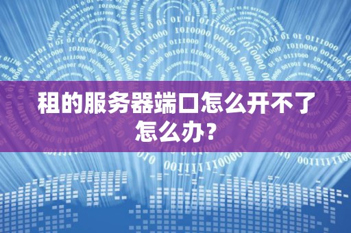 租的服务器端口怎么开不了怎么办? 租的服务器端口怎么开不了怎么办?