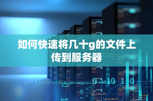 如何快速将几十g的文件上传到服务器 如何快速将几十g的文件上传到服务器