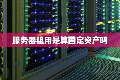 服务器租用是算固定资产吗 服务器租用是算固定资产吗