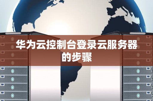 华为云控制台登录云服务器的步骤