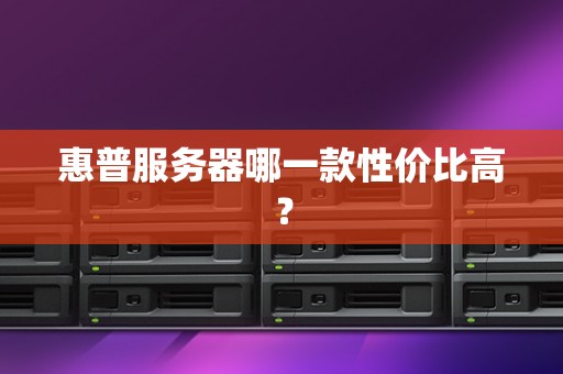 惠普服务器哪一款性价比高？