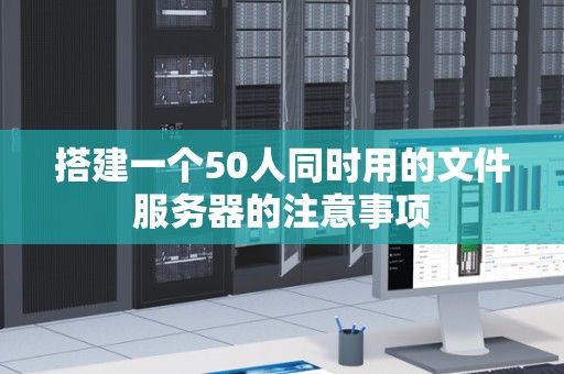 搭建一个50人同时用的文件服务器的注意事项