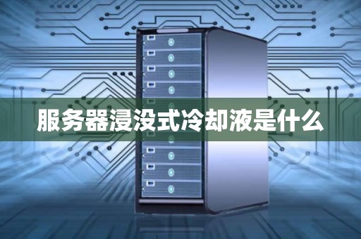 服务器浸没式冷却液是什么 服务器浸没式冷却液是什么