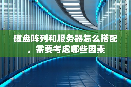 磁盘阵列和服务器怎么搭配，需要考虑哪些因素