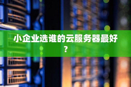 小企业选谁的云服务器最好?