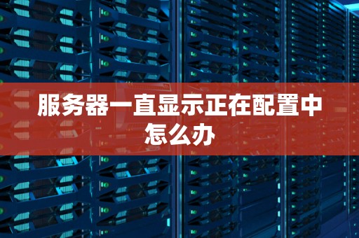 服务器一直显示正在配置中怎么办 服务器一直显示正在配置中怎么办