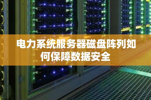 电力系统服务器磁盘阵列如何保障数据安全