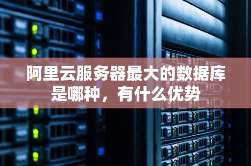 阿里云服务器最大的数据库是哪种，有什么优势