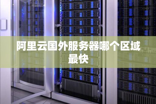 阿里云国外服务器哪个区域最快 阿里云国外服务器哪个区域最快