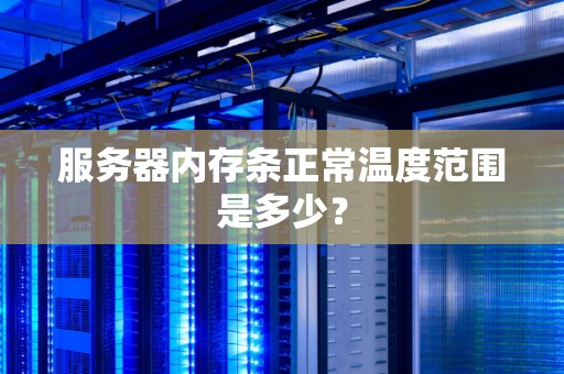 服务器内存条正常温度范围是多少? 服务器内存条正常温度范围是多少?