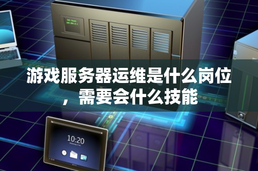 游戏服务器运维是什么岗位，需要会什么技能