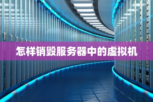怎样销毁服务器中的虚拟机 怎样销毁服务器中的虚拟机