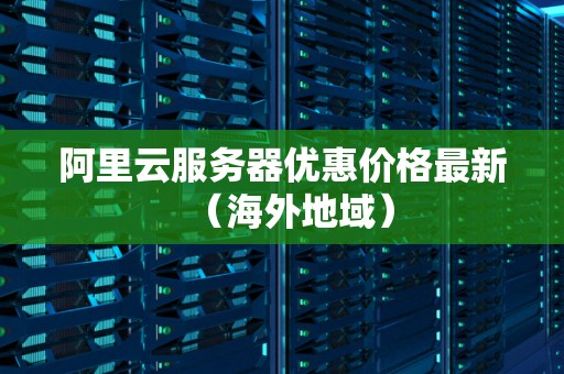 阿里云服务器优惠价格最新（海外地域）
