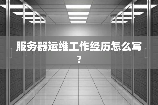 服务器运维工作经历怎么写? 服务器运维工作经历怎么写?