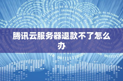 腾讯云服务器退款不了怎么办 腾讯云服务器退款不了怎么办