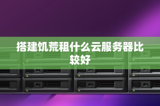 搭建饥荒租什么云服务器比较好 搭建饥荒租什么云服务器比较好