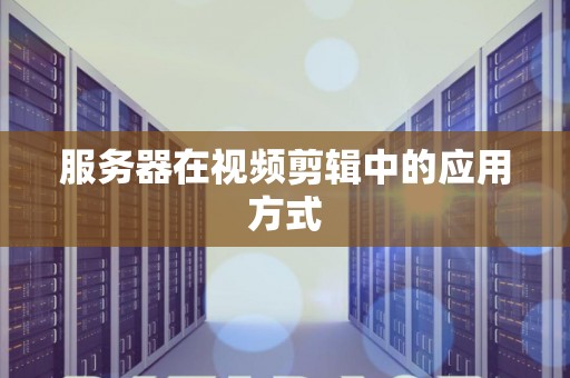 服务器在视频剪辑中的应用方式