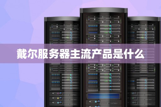 戴尔服务器主流产品是什么 戴尔服务器主流产品是什么