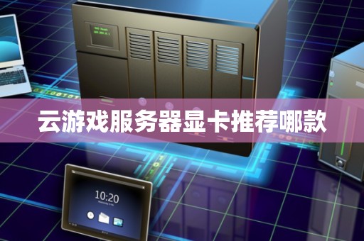 云游戏服务器显卡推荐哪款 云游戏服务器显卡推荐哪款