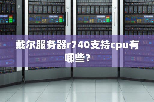 戴尔服务器r740支持cpu有哪些？