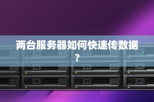 两台服务器如何快速传数据? 两台服务器如何快速传数据?