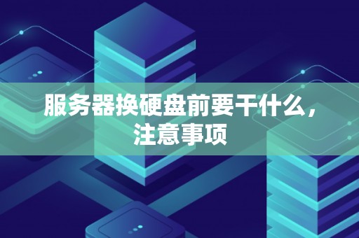 服务器换硬盘前要干什么,注意事项 服务器换硬盘前要干什么,注意事项