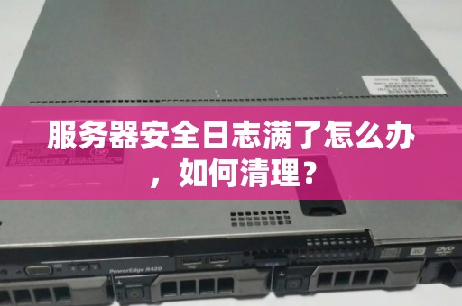 服务器安全日志满了怎么办,如何清理? 服务器安全日志满了怎么办,如何清理?