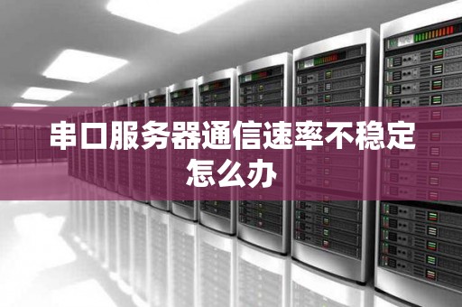 串口服务器通信速率不稳定怎么办