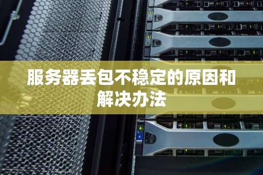 服务器丢包不稳定的原因和解决办法 服务器丢包不稳定的原因和解决办法