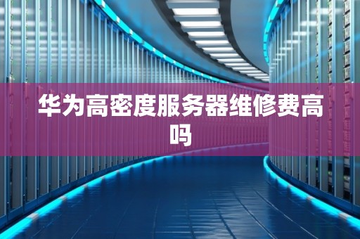 华为高密度服务器维修费高吗 华为高密度服务器维修费高吗