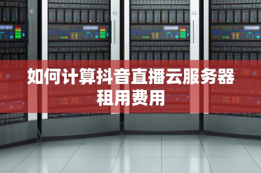 如何计算抖音直播云服务器租用费用