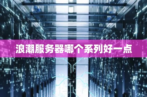 浪潮服务器哪个系列好一点 浪潮服务器哪个系列好一点
