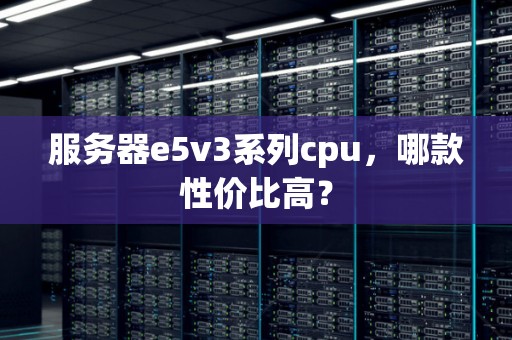 服务器e5v3系列cpu,哪款性价比高? 服务器e5v3系列cpu,哪款性价比高?