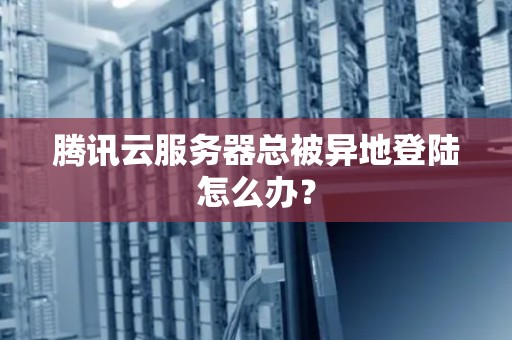 腾讯云服务器总被异地登陆怎么办？