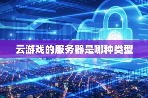 云游戏的服务器是哪种类型 云游戏的服务器是哪种类型
