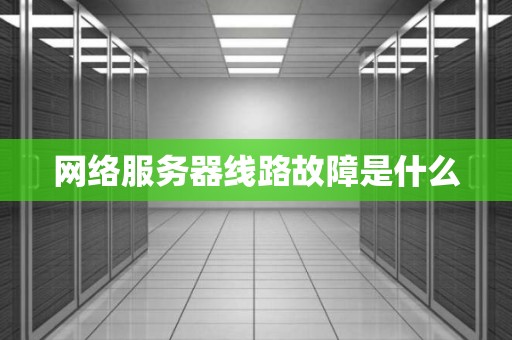 网络服务器线路故障是什么 网络服务器线路故障是什么