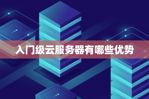 入门级云服务器有哪些优势 入门级云服务器有哪些优势
