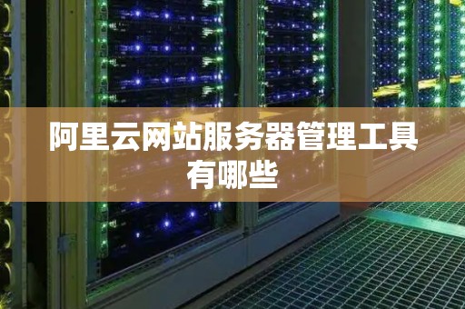 阿里云网站服务器管理工具有哪些 阿里云网站服务器管理工具有哪些