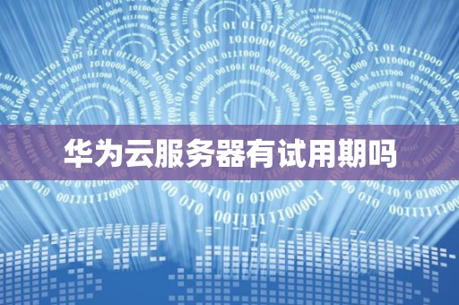 华为云服务器有试用期吗