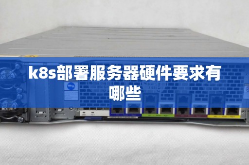 k8s部署服务器硬件要求有哪些 k8s部署服务器硬件要求有哪些